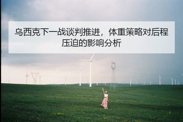 乌西克下一战谈判推进，体重策略对后程压迫的影响分析