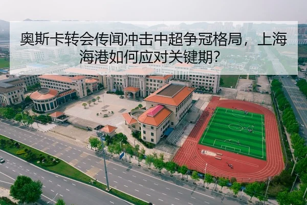 奥斯卡转会传闻冲击中超争冠格局，上海海港如何应对关键期？
