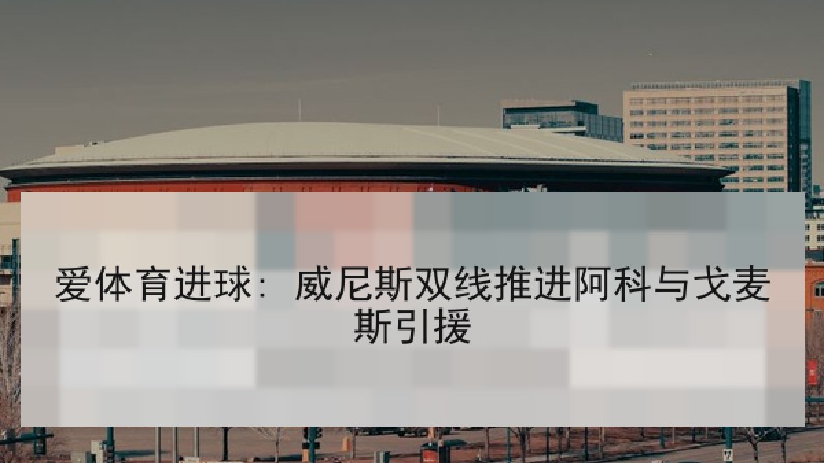 爱体育进球: 威尼斯双线推进阿科与戈麦斯引援