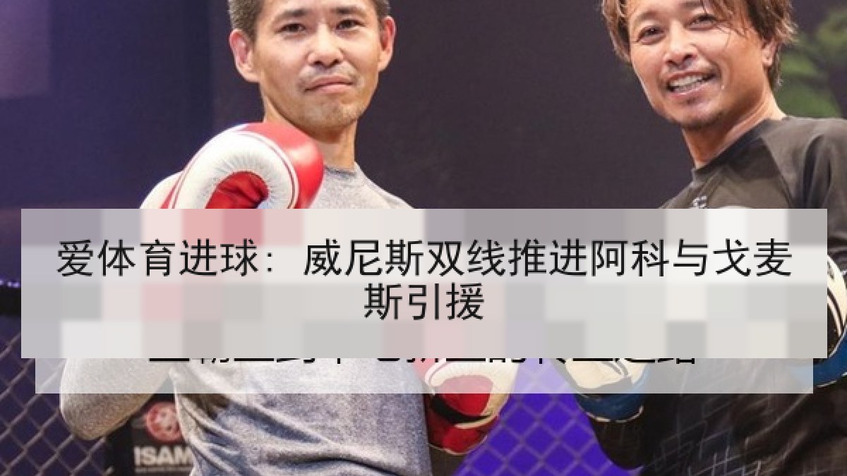 爱体育进球: 威尼斯双线推进阿科与戈麦斯引援