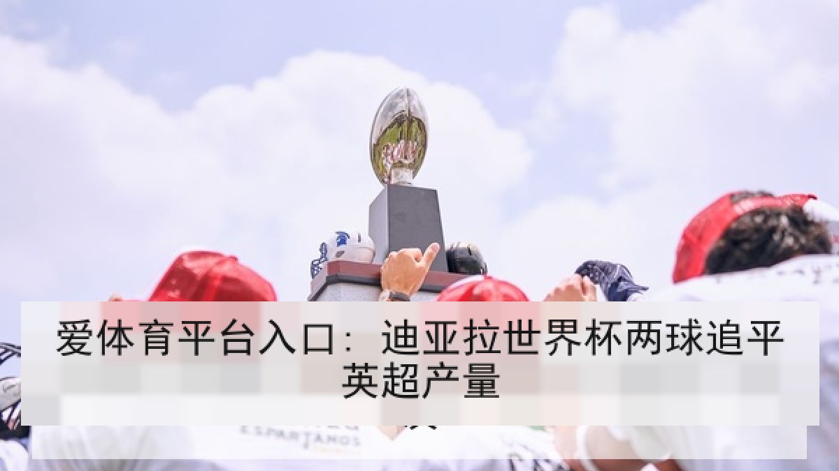 爱体育平台入口: 迪亚拉世界杯两球追平英超产量