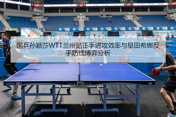 国乒孙颖莎WTT兰州站正手进攻效率与早田希娜反手防线博弈分析