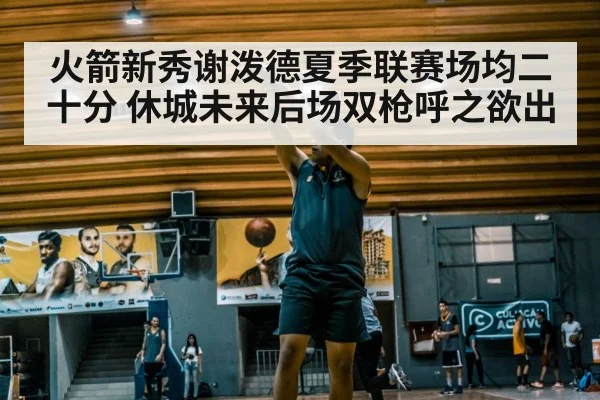 火箭新秀谢泼德夏季联赛场均二十分 休城未来后场双枪呼之欲出