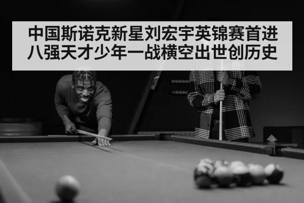 中国斯诺克新星刘宏宇英锦赛首进八强天才少年一战横空出世创历史